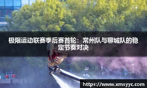 极限运动联赛季后赛首轮：常州队与聊城队的稳定节奏对决