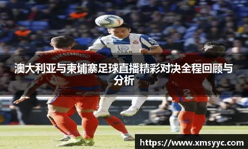 澳大利亚与柬埔寨足球直播精彩对决全程回顾与分析