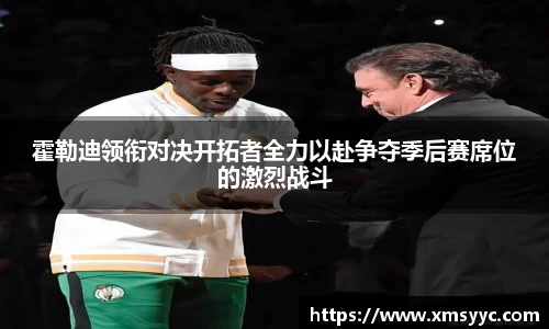 霍勒迪领衔对决开拓者全力以赴争夺季后赛席位的激烈战斗