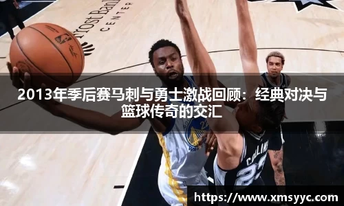 2013年季后赛马刺与勇士激战回顾：经典对决与篮球传奇的交汇